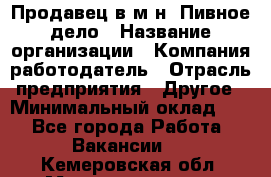 Продавец в м-н "Пивное дело › Название организации ­ Компания-работодатель › Отрасль предприятия ­ Другое › Минимальный оклад ­ 1 - Все города Работа » Вакансии   . Кемеровская обл.,Междуреченск г.